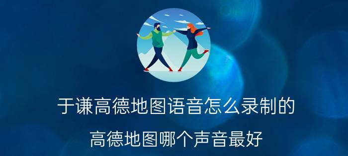 于谦高德地图语音怎么录制的 高德地图哪个声音最好？